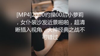 [MP4]2000约操00后小萝莉，女仆装沙发近景啪啪，超清晰插入视角，大神经典之战不可错过