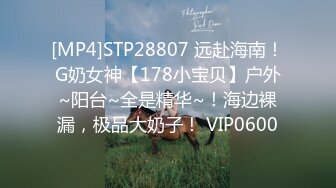 [MP4]STP28807 远赴海南！G奶女神【178小宝贝】户外~阳台~全是精华~！海边裸漏，极品大奶子！ VIP0600