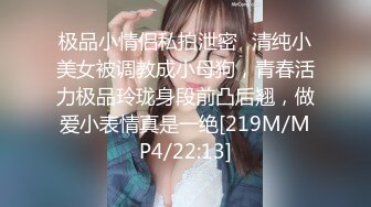 极品小情侣私拍泄密✿清纯小美女被调教成小母狗，青春活力极品玲珑身段前凸后翘，做爱小表情真是一绝[219M/MP4/22:13]