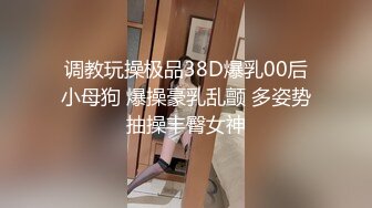 调教玩操极品38D爆乳00后小母狗 爆操豪乳乱颤 多姿势抽操丰臀女神