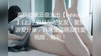 高价良家云盘流出【beauty】(上)，极品反差女友，爱旅游爱分享，日常生活照及性爱视频，精彩！