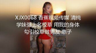 XJX0068 香蕉视频传媒 清纯学妹强上名校草 用我的身体勾引校草做男友 惠子