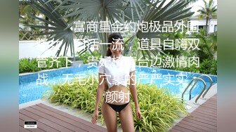 ⚫️⚫️富商重金约炮极品外围骚女，口活一流，道具自嗨双管齐下，贵妃椅窗台边激情肉战，无毛小穴裹的严严实实，颜射