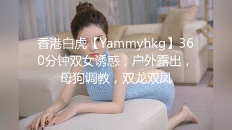 香港白虎【Yammyhkg】360分钟双女诱惑，户外露出，母狗调教，双龙双凤