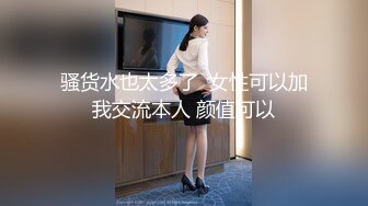 骚货水也太多了  女性可以加我交流本人 颜值可以